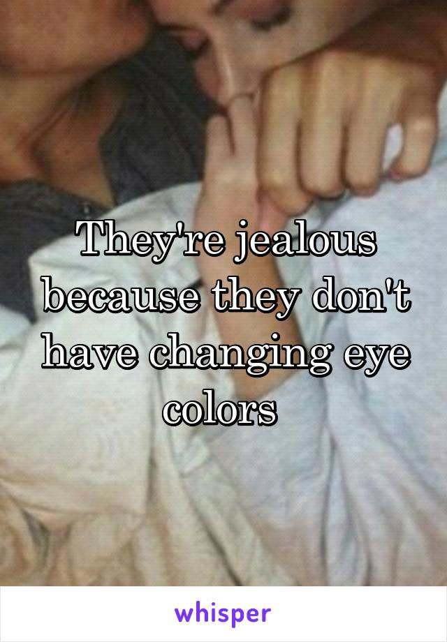 They're jealous because they don't have changing eye colors 