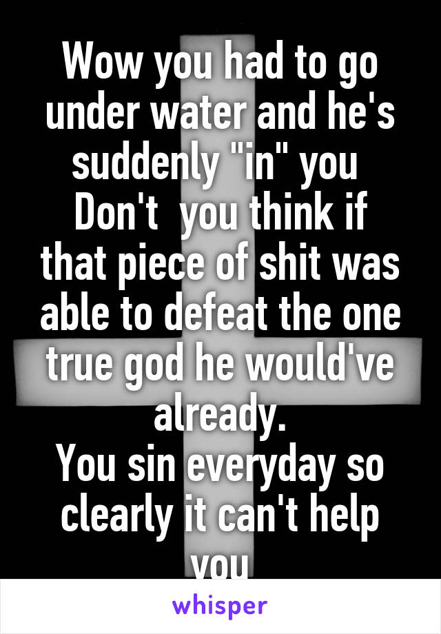 Wow you had to go under water and he's suddenly "in" you 
Don't  you think if that piece of shit was able to defeat the one true god he would've already.
You sin everyday so clearly it can't help you