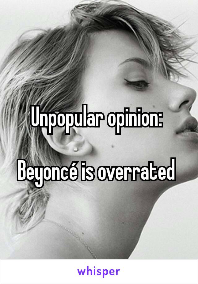 Unpopular opinion: 

Beyoncé is overrated 