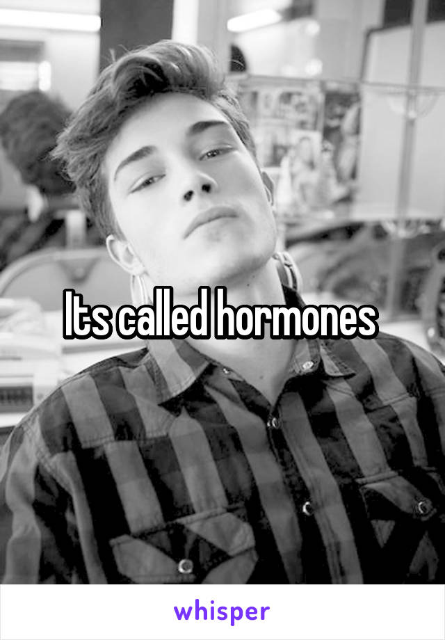 Its called hormones 