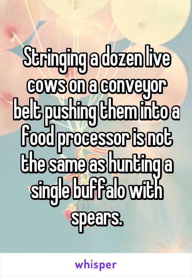 Stringing a dozen live cows on a conveyor belt pushing them into a food processor is not the same as hunting a single buffalo with spears.