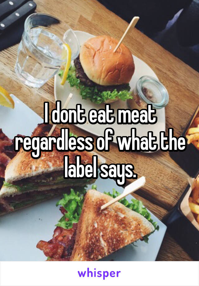 I dont eat meat regardless of what the label says.