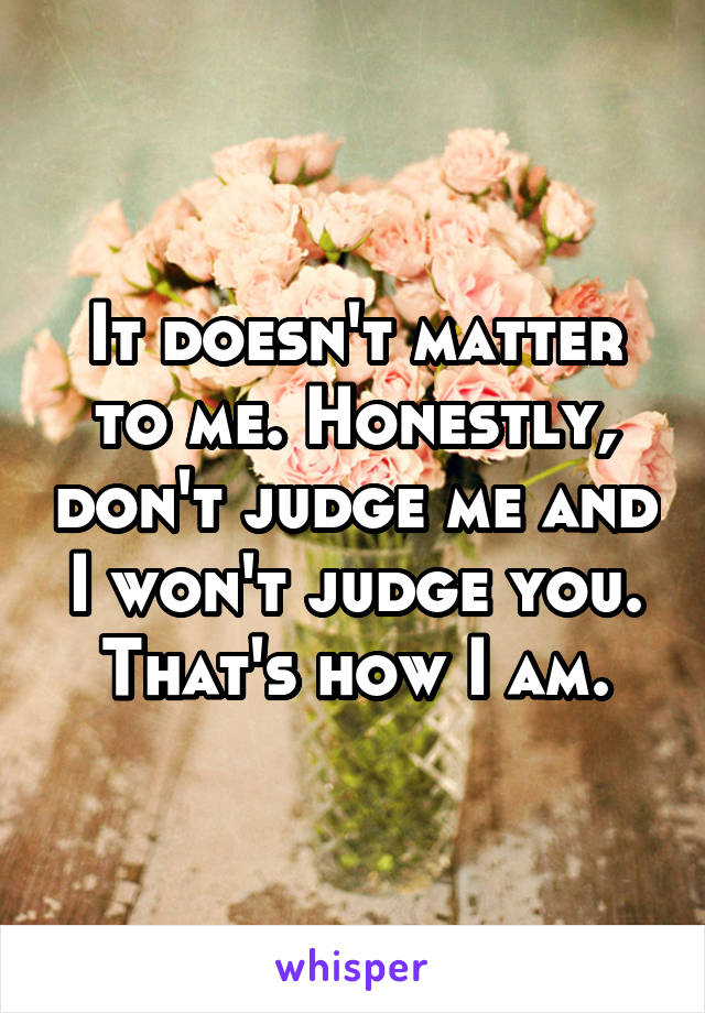 It doesn't matter to me. Honestly, don't judge me and I won't judge you. That's how I am.