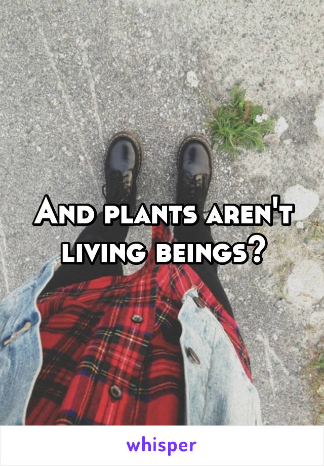 And plants aren't living beings?