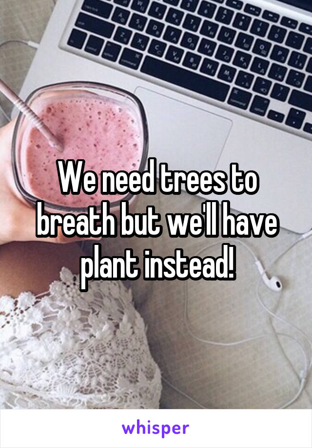 We need trees to breath but we'll have plant instead!