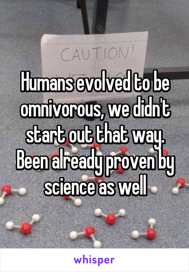 Humans evolved to be omnivorous, we didn't start out that way. Been already proven by science as well