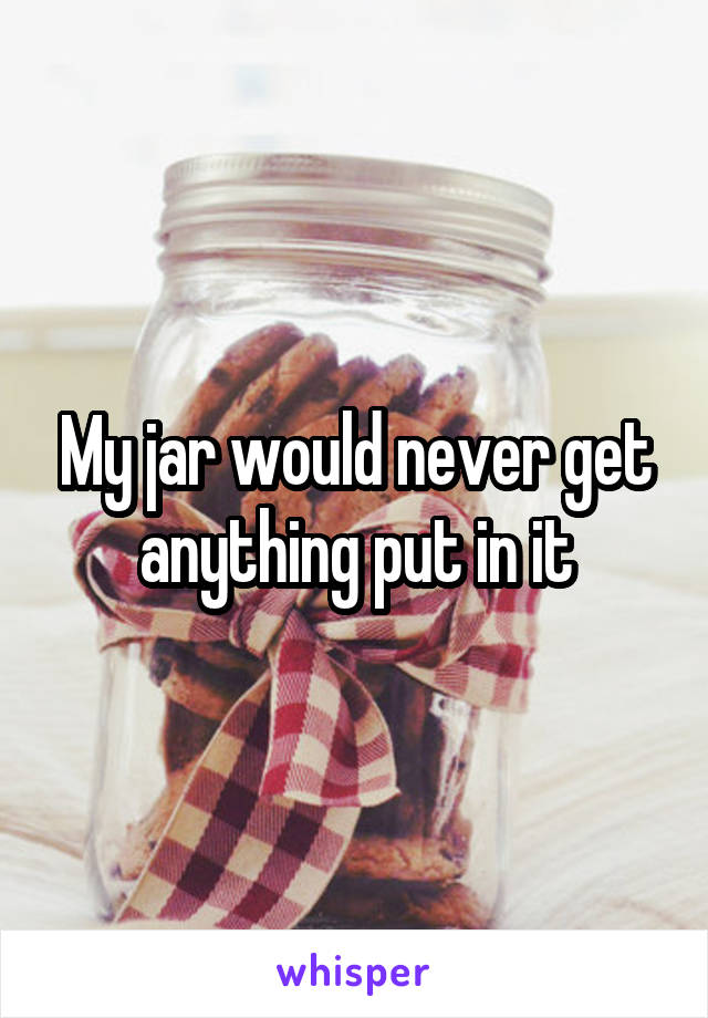 My jar would never get anything put in it