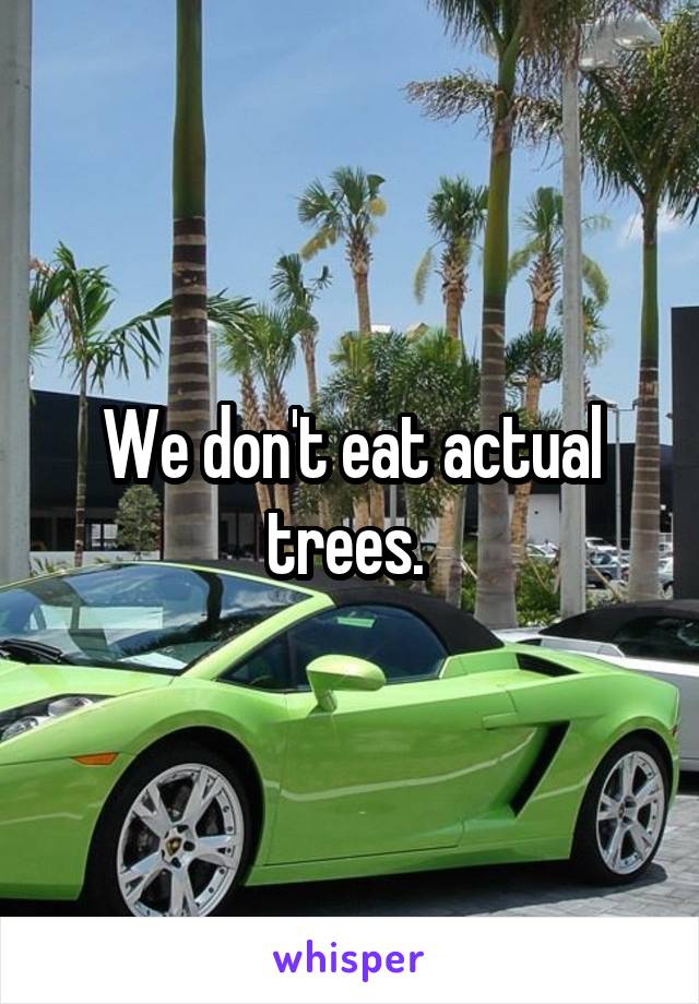 We don't eat actual trees. 