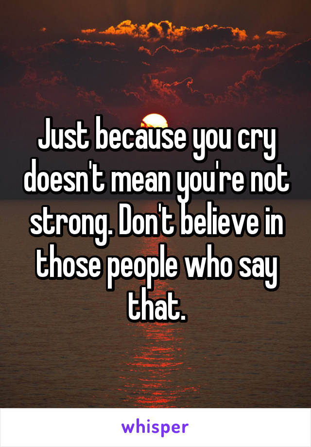 Just because you cry doesn't mean you're not strong. Don't believe in those people who say that.