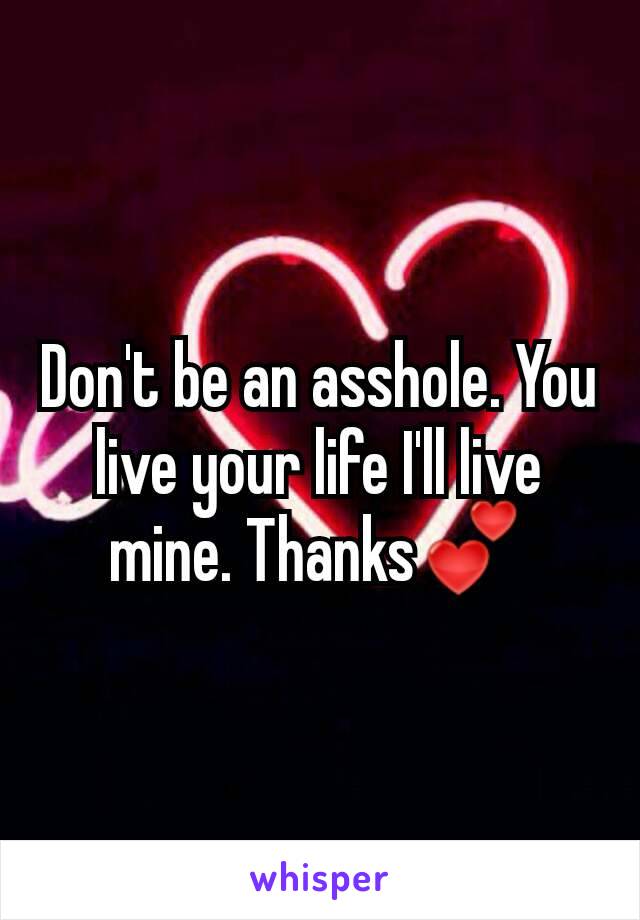 Don't be an asshole. You live your life I'll live mine. Thanks💕