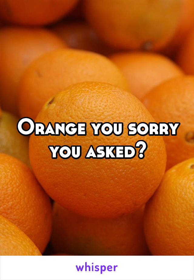 Orange you sorry you asked?