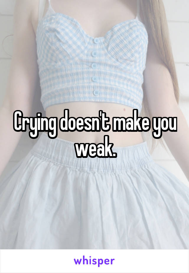 Crying doesn't make you weak.