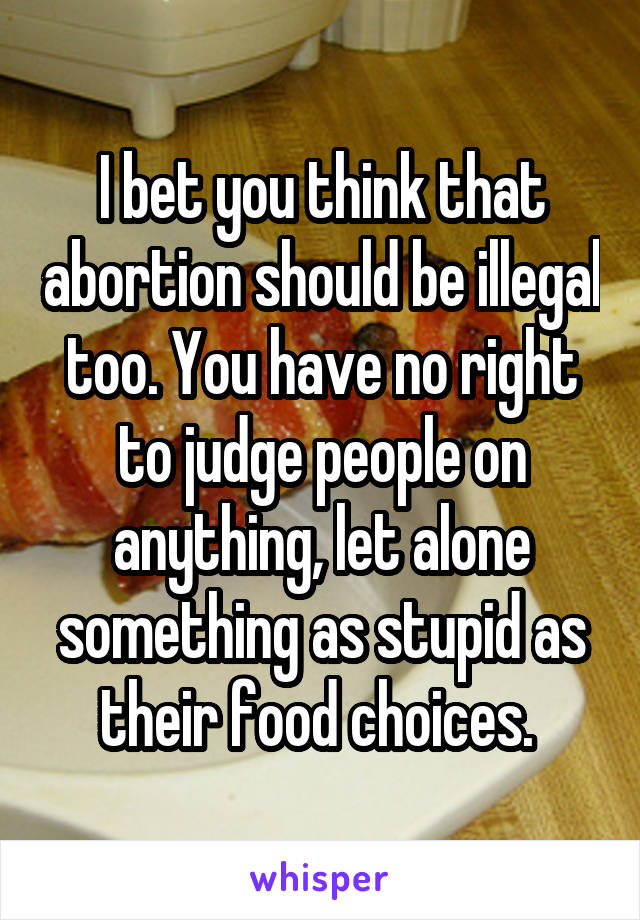 I bet you think that abortion should be illegal too. You have no right to judge people on anything, let alone something as stupid as their food choices. 