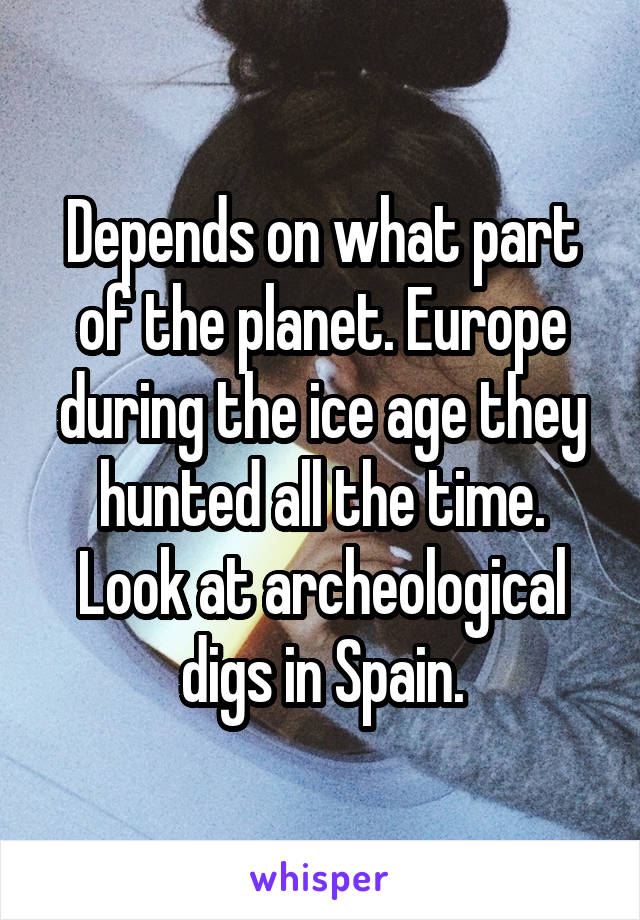 Depends on what part of the planet. Europe during the ice age they hunted all the time. Look at archeological digs in Spain.