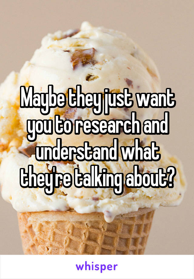 Maybe they just want you to research and understand what they're talking about?