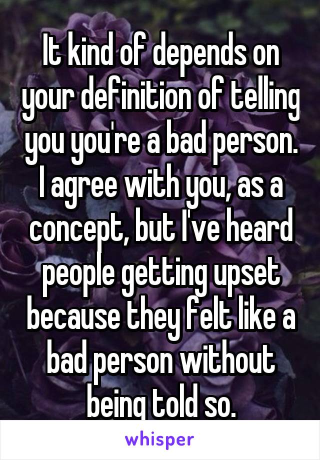 It kind of depends on your definition of telling you you're a bad person. I agree with you, as a concept, but I've heard people getting upset because they felt like a bad person without being told so.