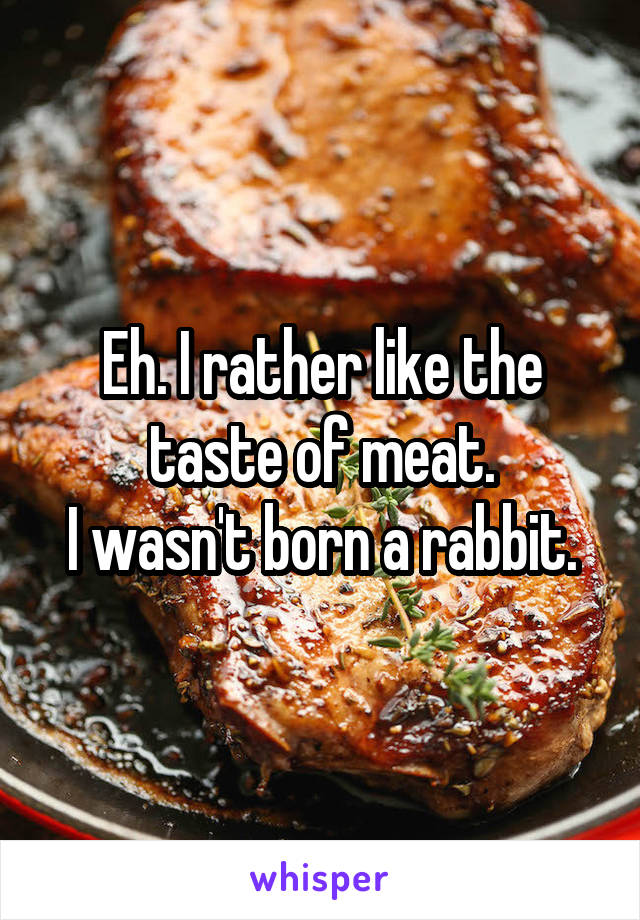 Eh. I rather like the taste of meat.
I wasn't born a rabbit.