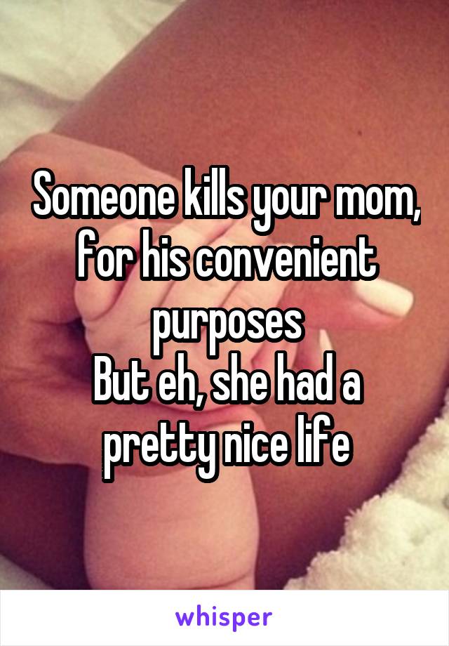 Someone kills your mom, for his convenient purposes
But eh, she had a pretty nice life