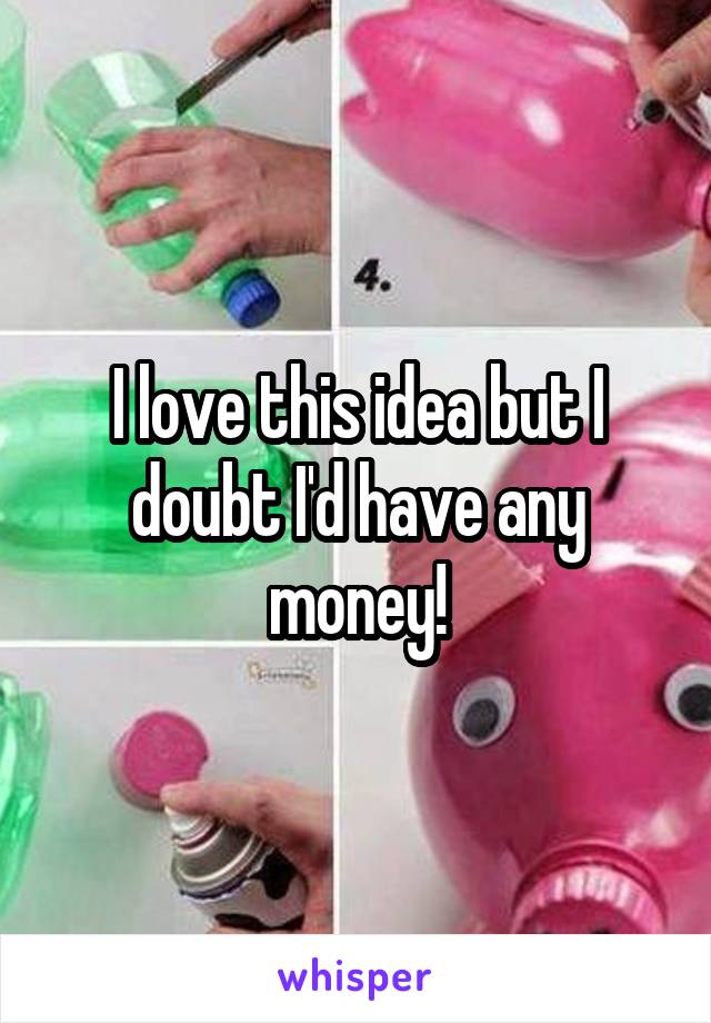 I love this idea but I doubt I'd have any money!