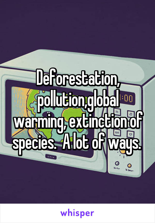 Deforestation, pollution,global warming, extinction of species.  A lot of ways. 