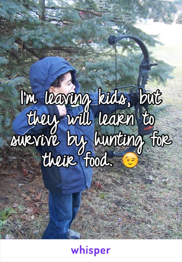 I'm leaving kids, but they will learn to survive by hunting for their food. 😉