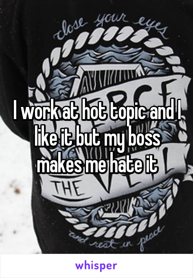 I work at hot topic and I like it but my boss makes me hate it