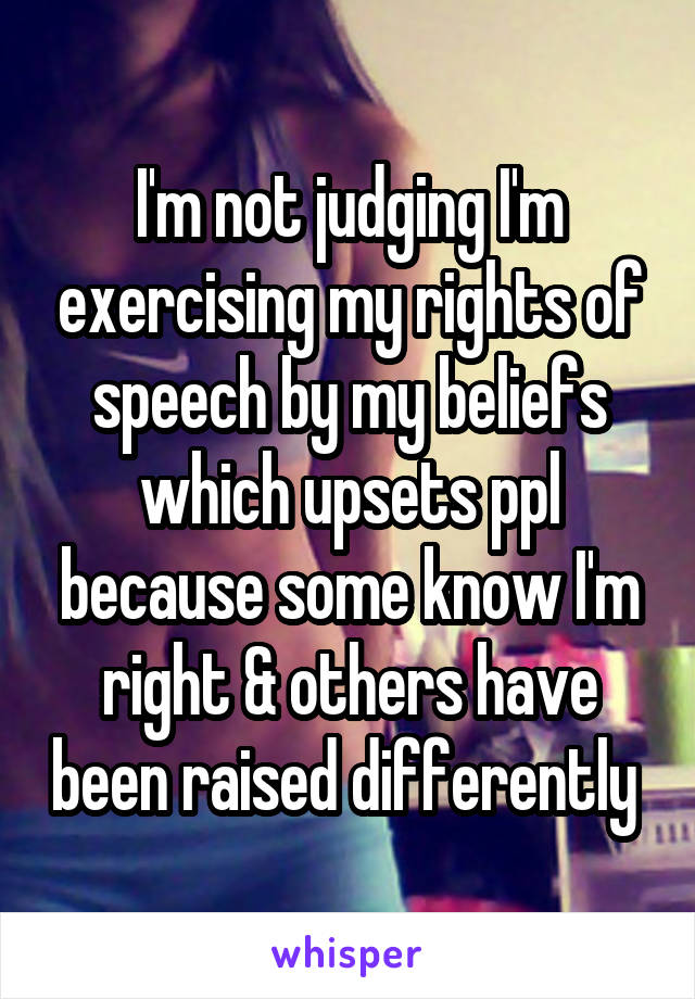 I'm not judging I'm exercising my rights of speech by my beliefs which upsets ppl because some know I'm right & others have been raised differently 