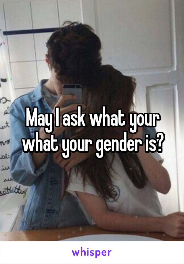 May I ask what your what your gender is?