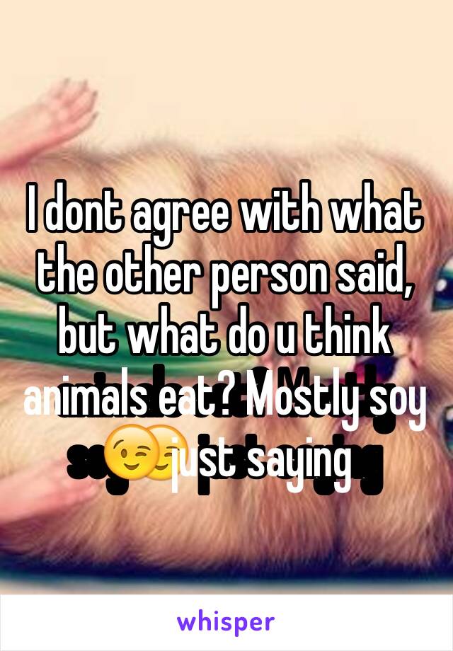 I dont agree with what the other person said, but what do u think animals eat? Mostly soy😉 just saying