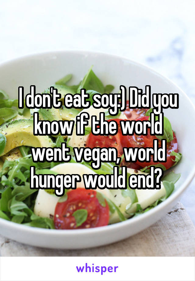 I don't eat soy:) Did you know if the world went vegan, world hunger would end? 