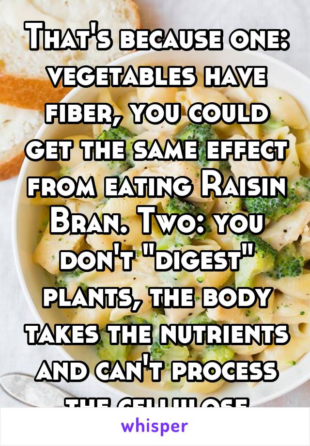 That's because one: vegetables have fiber, you could get the same effect from eating Raisin Bran. Two: you don't "digest" plants, the body takes the nutrients and can't process the cellulose