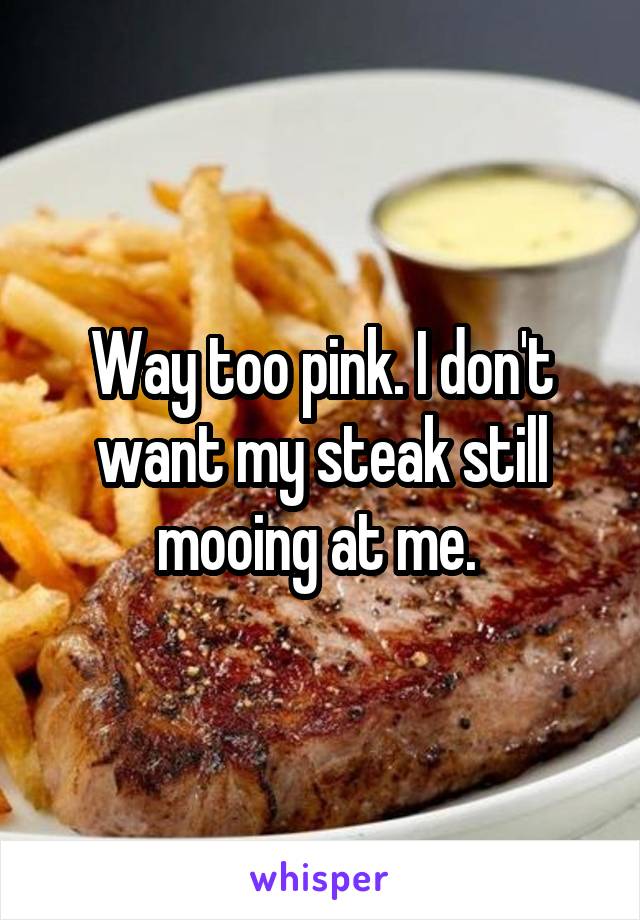 Way too pink. I don't want my steak still mooing at me. 