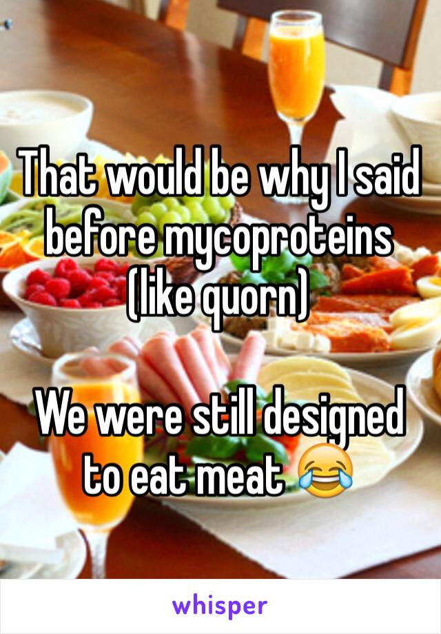 That would be why I said before mycoproteins (like quorn)

We were still designed to eat meat 😂