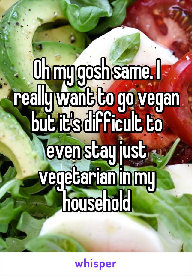 Oh my gosh same. I really want to go vegan but it's difficult to even stay just vegetarian in my household