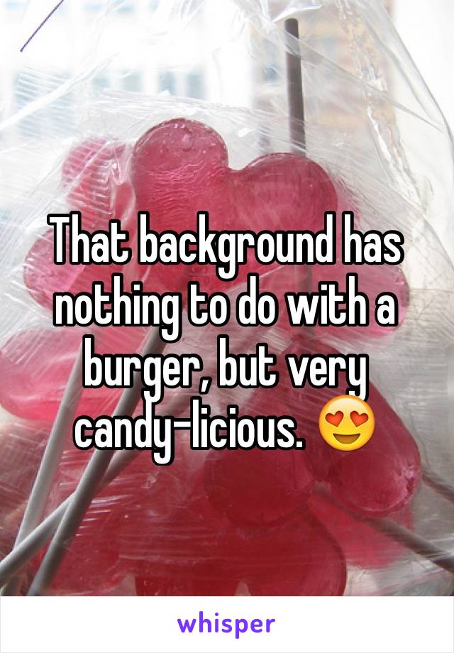 That background has nothing to do with a burger, but very 
candy-licious. 😍