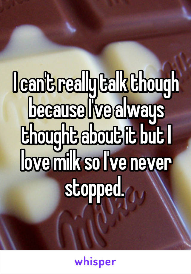 I can't really talk though because I've always thought about it but I love milk so I've never stopped. 