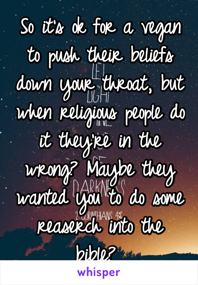 So it's ok for a vegan to push their beliefs down your throat, but when religious people do it they're in the wrong? Maybe they wanted you to do some reaserch into the bible? 