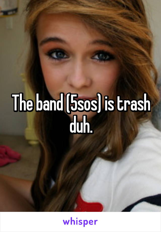 The band (5sos) is trash duh.