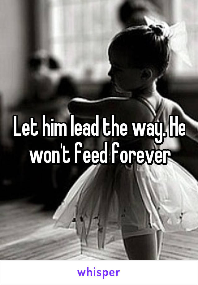 Let him lead the way. He won't feed forever