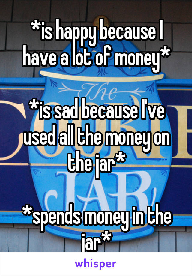 *is happy because I have a lot of money*

*is sad because I've used all the money on the jar*

*spends money in the jar*