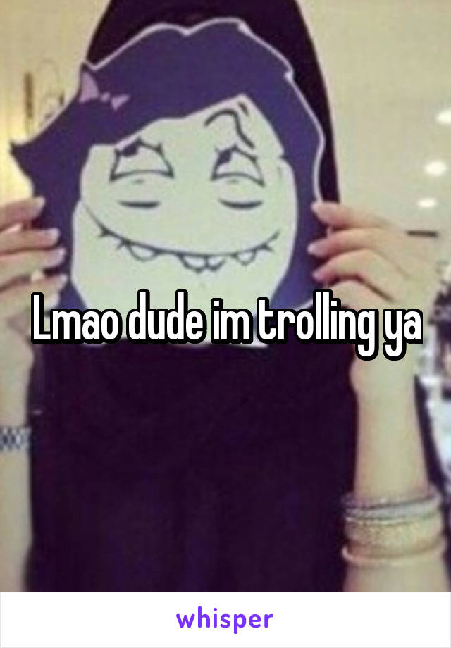 Lmao dude im trolling ya