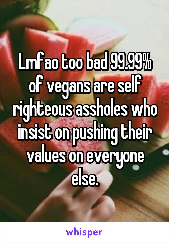 Lmfao too bad 99.99% of vegans are self righteous assholes who insist on pushing their values on everyone else.