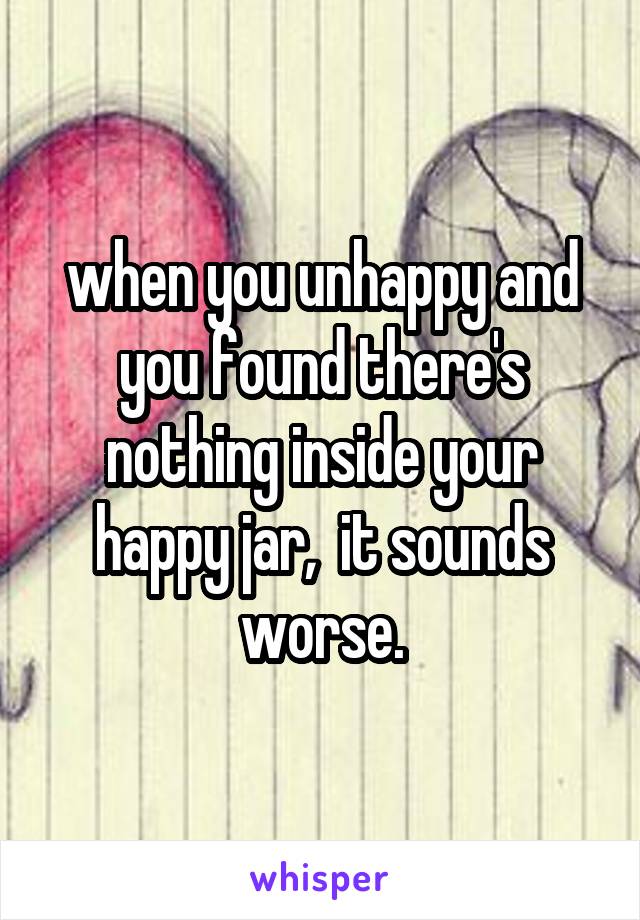 when you unhappy and you found there's nothing inside your happy jar,  it sounds worse.