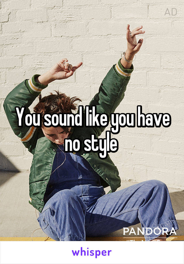 You sound like you have no style 