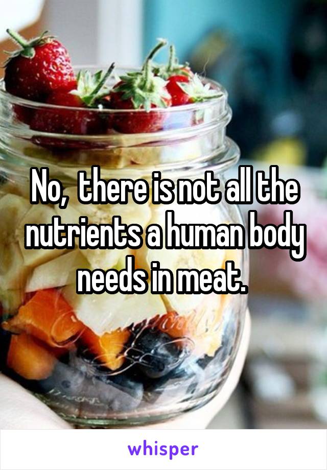 No,  there is not all the nutrients a human body needs in meat. 