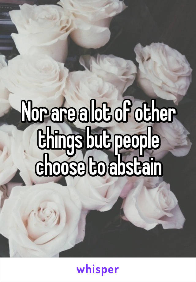 Nor are a lot of other things but people choose to abstain