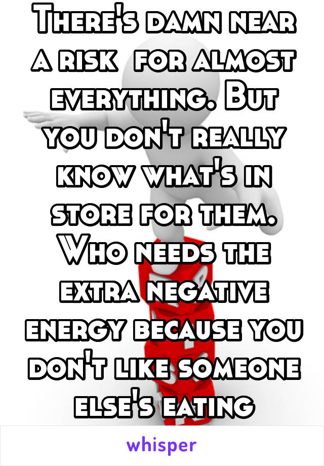 There's damn near a risk  for almost everything. But you don't really know what's in store for them. Who needs the extra negative energy because you don't like someone else's eating habits?