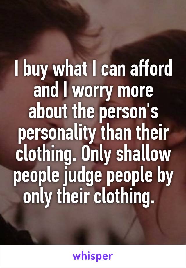 I buy what I can afford and I worry more about the person's personality than their clothing. Only shallow people judge people by only their clothing.  