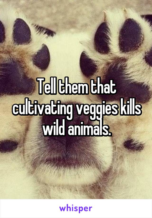 Tell them that cultivating veggies kills wild animals.