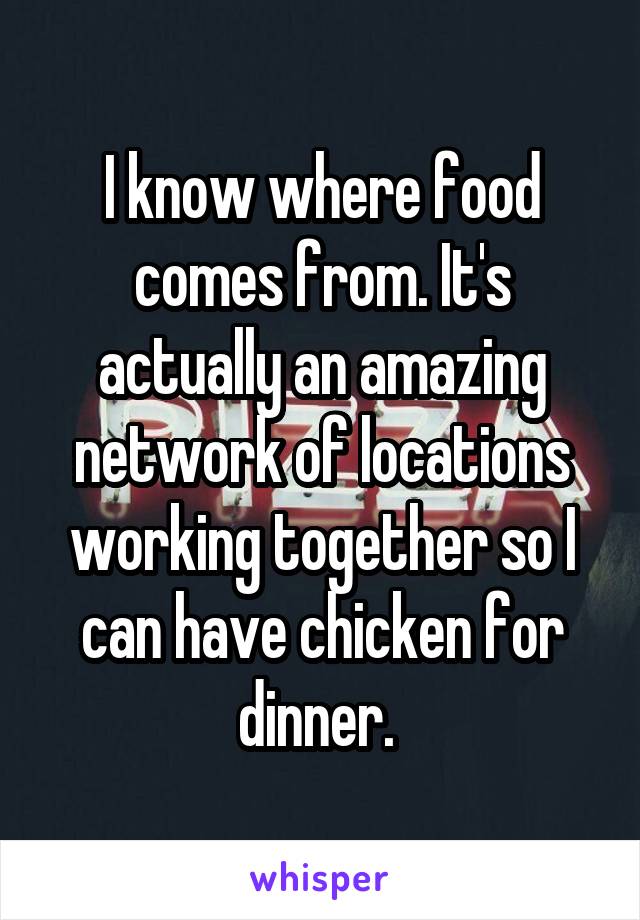 I know where food comes from. It's actually an amazing network of locations working together so I can have chicken for dinner. 